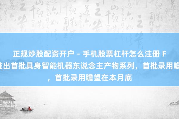 正规炒股配资开户 - 手机股票杠杆怎么注册 FF：公司已推出首批具身智能机器东说念主产物系列，首批录用瞻望在本月底