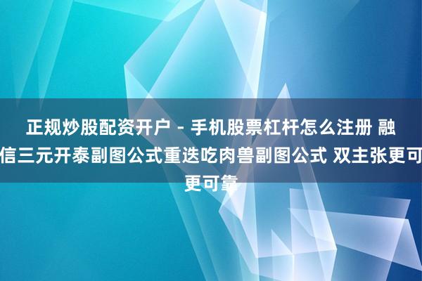 正规炒股配资开户 - 手机股票杠杆怎么注册 融会信三元开泰副图公式重迭吃肉兽副图公式 双主张更可靠