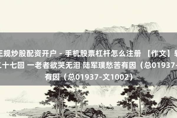 正规炒股配资开户 - 手机股票杠杆怎么注册 【作文】转向儿·第二十七回 一老者欲哭无泪 陆军璞愁苦有因（总01937-文1002）