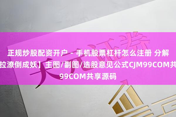 正规炒股配资开户 - 手机股票杠杆怎么注册 分解信【庄拉潦倒成妖】主图/副图/选股意见公式CJM99COM共享源码