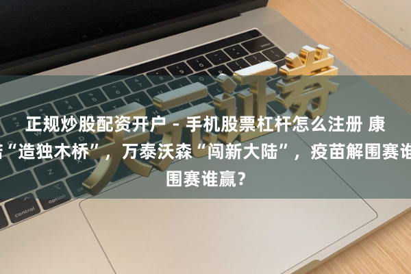 正规炒股配资开户 - 手机股票杠杆怎么注册 康希诺“造独木桥”，万泰沃森“闯新大陆”，疫苗解围赛谁赢？