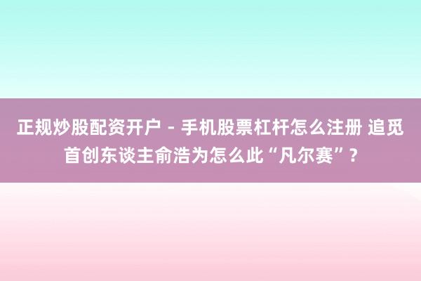 正规炒股配资开户 - 手机股票杠杆怎么注册 追觅首创东谈主俞浩为怎么此“凡尔赛”？