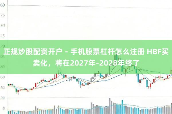 正规炒股配资开户 - 手机股票杠杆怎么注册 HBF买卖化，将在2027年-2028年终了