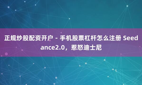 正规炒股配资开户 - 手机股票杠杆怎么注册 Seedance2.0，惹怒迪士尼