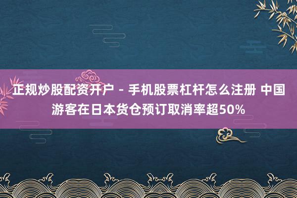 正规炒股配资开户 - 手机股票杠杆怎么注册 中国游客在日本货仓预订取消率超50%