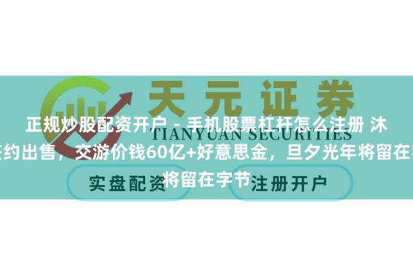 正规炒股配资开户 - 手机股票杠杆怎么注册 沐瞳签约出售，交游价钱60亿+好意思金，旦夕光年将留在字节