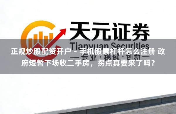 正规炒股配资开户 - 手机股票杠杆怎么注册 政府短暂下场收二手房，拐点真要来了吗？