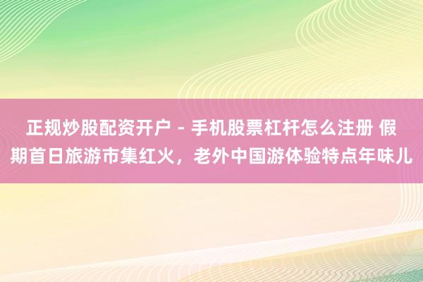 正规炒股配资开户 - 手机股票杠杆怎么注册 假期首日旅游市集红火，老外中国游体验特点年味儿