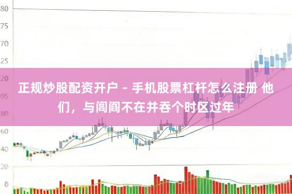 正规炒股配资开户 - 手机股票杠杆怎么注册 他们，与闾阎不在并吞个时区过年