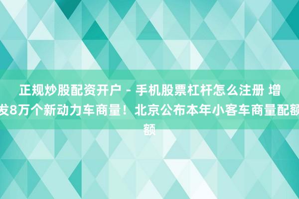 正规炒股配资开户 - 手机股票杠杆怎么注册 增发8万个新动力车商量！北京公布本年小客车商量配额