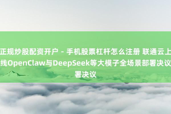 正规炒股配资开户 - 手机股票杠杆怎么注册 联通云上线OpenClaw与DeepSeek等大模子全场景部署决议