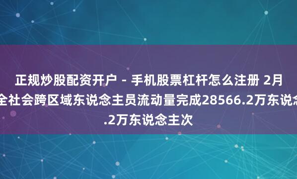 正规炒股配资开户 - 手机股票杠杆怎么注册 2月14日全社会跨区域东说念主员流动量完成28566.2万东说念主次