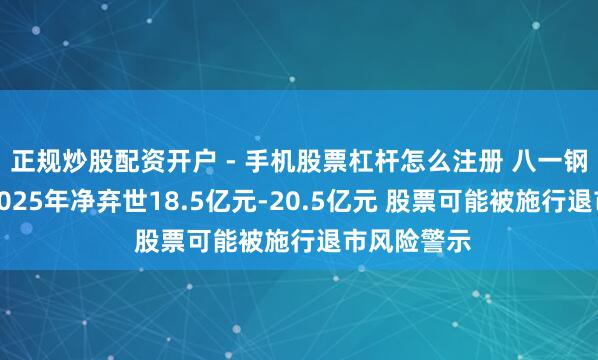 正规炒股配资开户 - 手机股票杠杆怎么注册 八一钢铁：展望2025年净弃世18.5亿元-20.5亿元 股票可能被施行退市风险警示