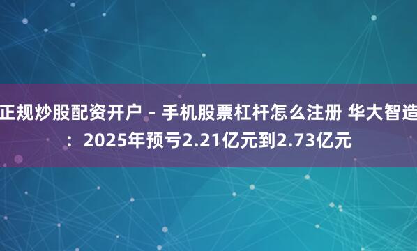 正规炒股配资开户 - 手机股票杠杆怎么注册 华大智造：2025年预亏2.21亿元到2.73亿元