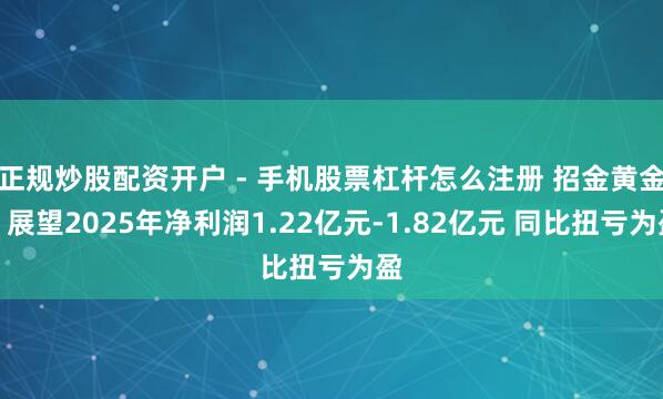 正规炒股配资开户 - 手机股票杠杆怎么注册 招金黄金：展望2025年净利润1.22亿元-1.82亿元 同比扭亏为盈