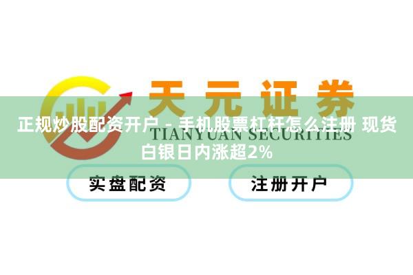 正规炒股配资开户 - 手机股票杠杆怎么注册 现货白银日内涨超2%