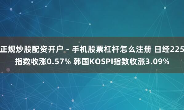 正规炒股配资开户 - 手机股票杠杆怎么注册 日经225指数收涨0.57% 韩国KOSPI指数收涨3.09%