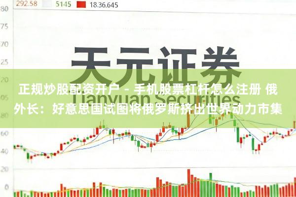 正规炒股配资开户 - 手机股票杠杆怎么注册 俄外长：好意思国试图将俄罗斯挤出世界动力市集