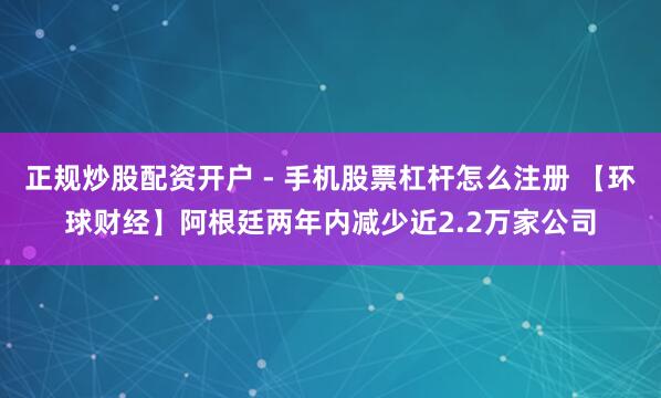 正规炒股配资开户 - 手机股票杠杆怎么注册 【环球财经】阿根廷两年内减少近2.2万家公司