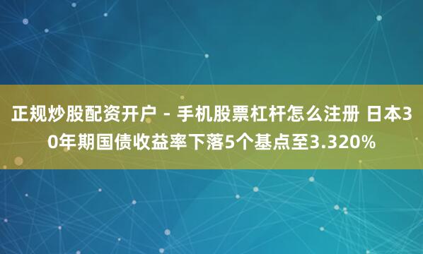 正规炒股配资开户 - 手机股票杠杆怎么注册 日本30年期国债收益率下落5个基点至3.320%