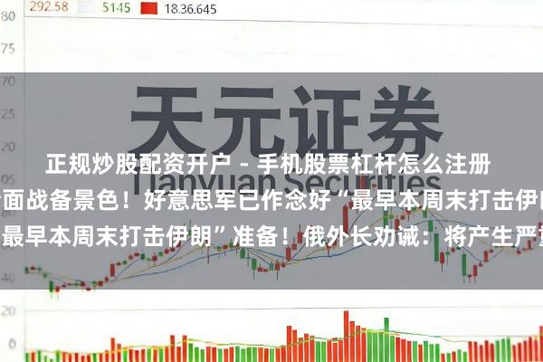 正规炒股配资开户 - 手机股票杠杆怎么注册 伊朗国防部队已干涉全面战备景色！好意思军已作念好“最早本周末打击伊朗”准备！俄外长劝诫：将产生严重成果