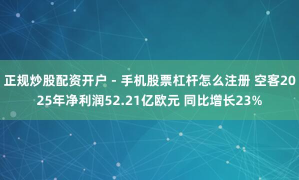 正规炒股配资开户 - 手机股票杠杆怎么注册 空客2025年净利润52.21亿欧元 同比增长23%