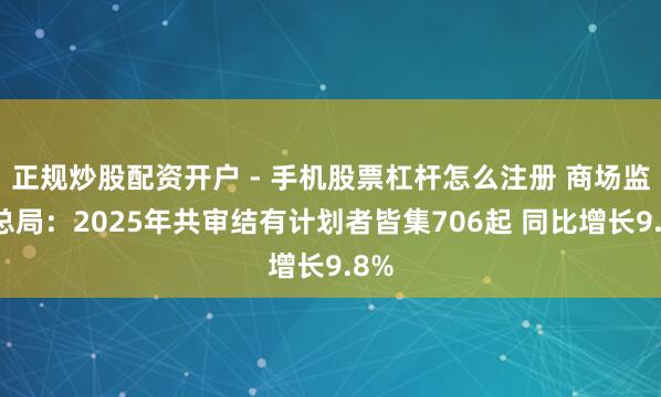 正规炒股配资开户 - 手机股票杠杆怎么注册 商场监管总局：2025年共审结有计划者皆集706起 同比增长9.8%