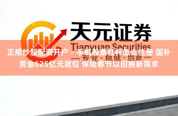 正规炒股配资开户 - 手机股票杠杆怎么注册 国补资金625亿元就位 保险春节以旧换新需求