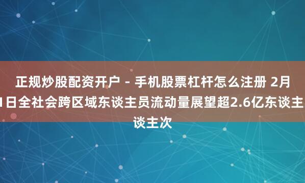 正规炒股配资开户 - 手机股票杠杆怎么注册 2月11日全社会跨区域东谈主员流动量展望超2.6亿东谈主次