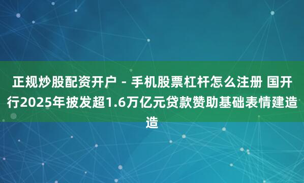 正规炒股配资开户 - 手机股票杠杆怎么注册 国开行2025年披发超1.6万亿元贷款赞助基础表情建造