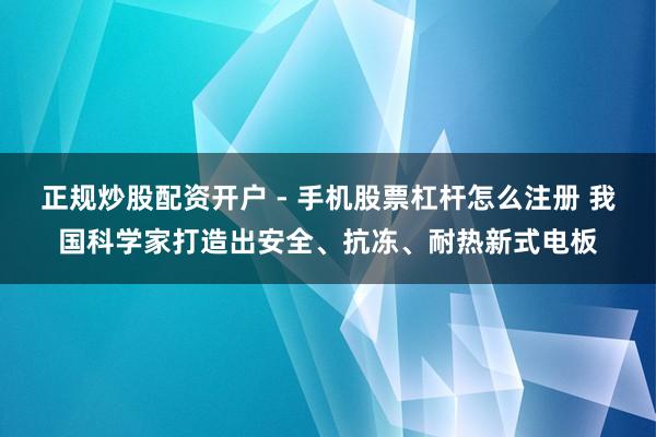 正规炒股配资开户 - 手机股票杠杆怎么注册 我国科学家打造出安全、抗冻、耐热新式电板