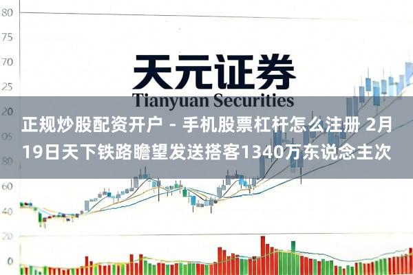 正规炒股配资开户 - 手机股票杠杆怎么注册 2月19日天下铁路瞻望发送搭客1340万东说念主次
