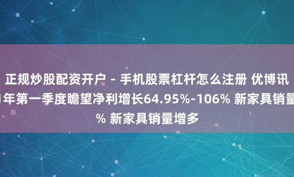正规炒股配资开户 - 手机股票杠杆怎么注册 优博讯2021年第一季度瞻望净利增长64.95%-106% 新家具销量增多