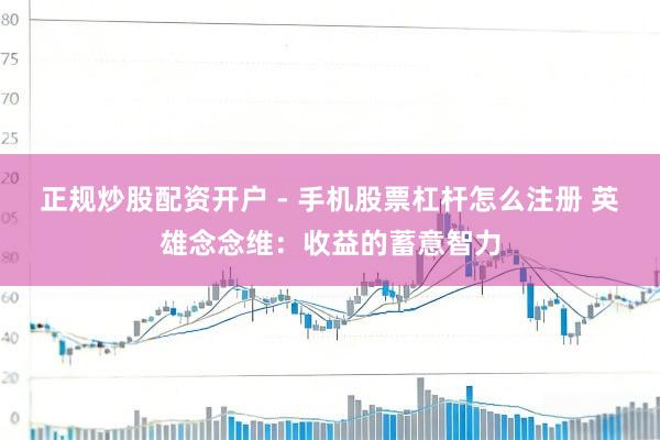 正规炒股配资开户 - 手机股票杠杆怎么注册 英雄念念维：收益的蓄意智力