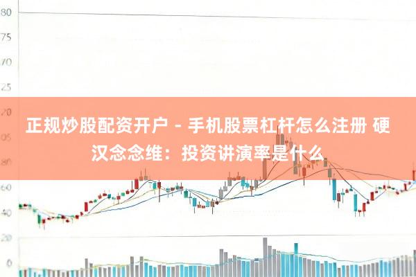 正规炒股配资开户 - 手机股票杠杆怎么注册 硬汉念念维：投资讲演率是什么