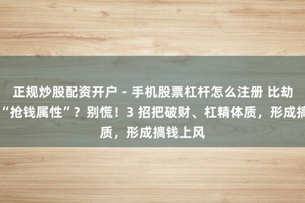 正规炒股配资开户 - 手机股票杠杆怎么注册 比劫多自带 “抢钱属性”？别慌！3 招把破财、杠精体质，形成搞钱上风