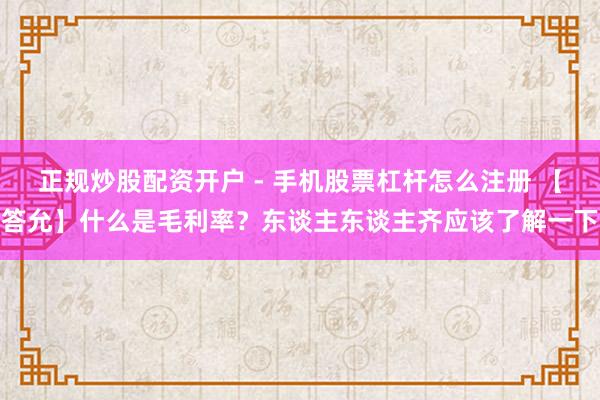 正规炒股配资开户 - 手机股票杠杆怎么注册 【答允】什么是毛利率？东谈主东谈主齐应该了解一下