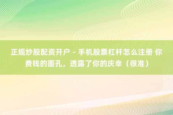 正规炒股配资开户 - 手机股票杠杆怎么注册 你费钱的面孔，透露了你的庆幸（很准）
