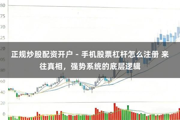 正规炒股配资开户 - 手机股票杠杆怎么注册 来往真相，强势系统的底层逻辑