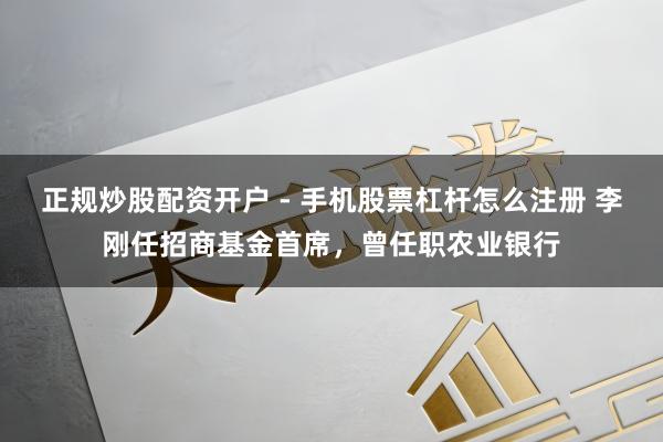 正规炒股配资开户 - 手机股票杠杆怎么注册 李刚任招商基金首席，曾任职农业银行