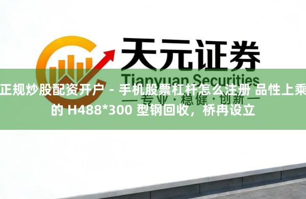 正规炒股配资开户 - 手机股票杠杆怎么注册 品性上乘的 H488*300 型钢回收，桥冉设立