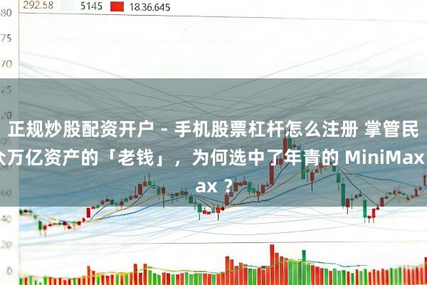 正规炒股配资开户 - 手机股票杠杆怎么注册 掌管民众万亿资产的「老钱」，为何选中了年青的 MiniMax ？