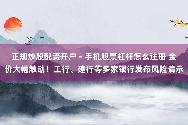 正规炒股配资开户 - 手机股票杠杆怎么注册 金价大幅触动！工行、建行等多家银行发布风险请示