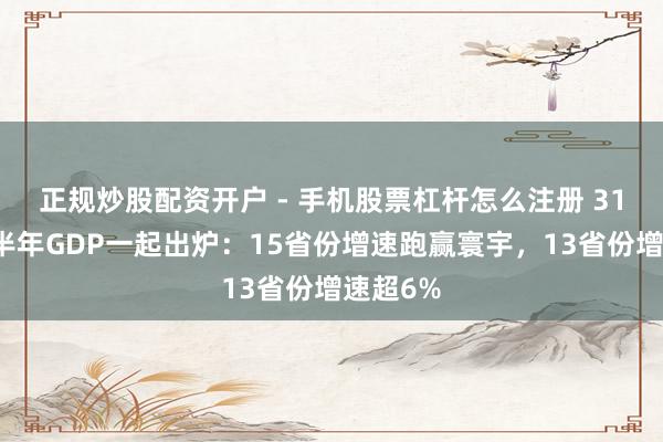 正规炒股配资开户 - 手机股票杠杆怎么注册 31省份上半年GDP一起出炉：15省份增速跑赢寰宇，13省份增速超6%