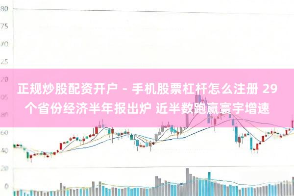 正规炒股配资开户 - 手机股票杠杆怎么注册 29个省份经济半年报出炉 近半数跑赢寰宇增速