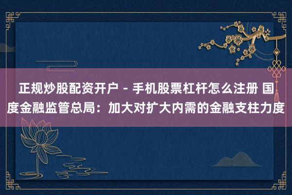 正规炒股配资开户 - 手机股票杠杆怎么注册 国度金融监管总局：加大对扩大内需的金融支柱力度