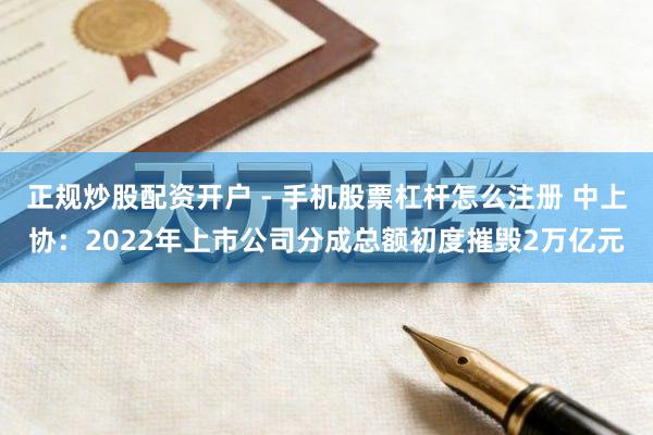正规炒股配资开户 - 手机股票杠杆怎么注册 中上协：2022年上市公司分成总额初度摧毁2万亿元