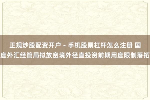正规炒股配资开户 - 手机股票杠杆怎么注册 国度外汇经管局拟放宽境外径直投资前期用度限制落拓