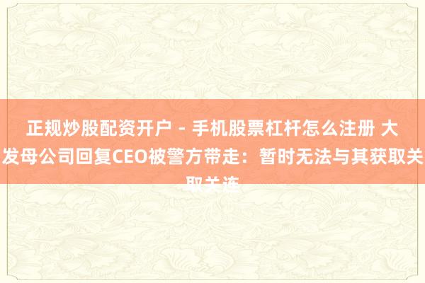 正规炒股配资开户 - 手机股票杠杆怎么注册 大润发母公司回复CEO被警方带走：暂时无法与其获取关连
