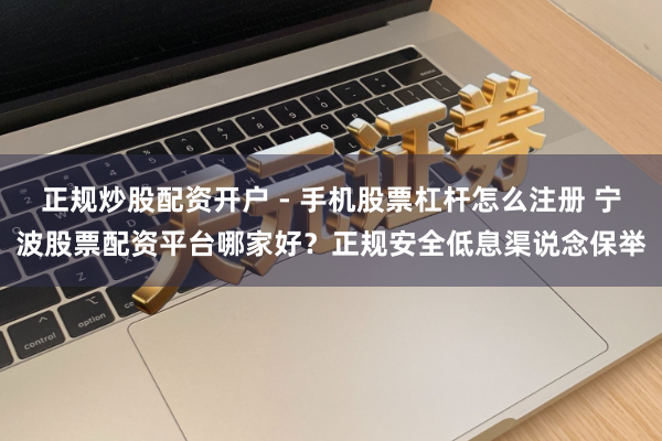 正规炒股配资开户 - 手机股票杠杆怎么注册 宁波股票配资平台哪家好？正规安全低息渠说念保举